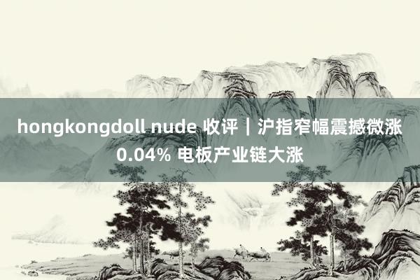 hongkongdoll nude 收评｜沪指窄幅震撼微涨0.04% 电板产业链大涨