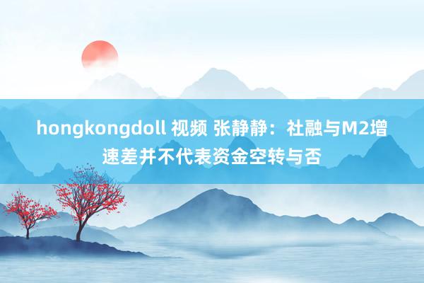 hongkongdoll 视频 张静静：社融与M2增速差并不代表资金空转与否