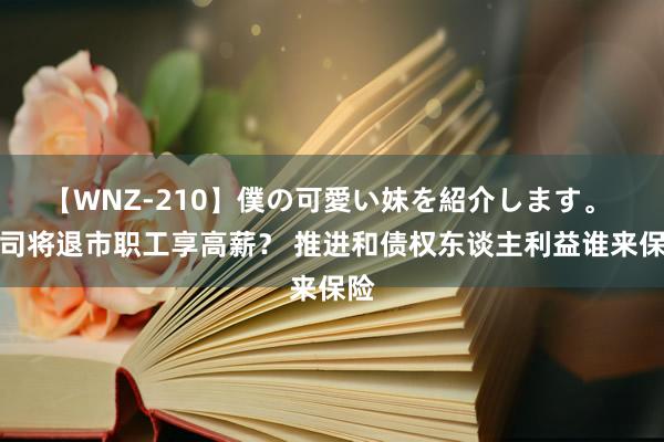 【WNZ-210】僕の可愛い妹を紹介します。 公司将退市职工享高薪？ 推进和债权东谈主利益谁来保险