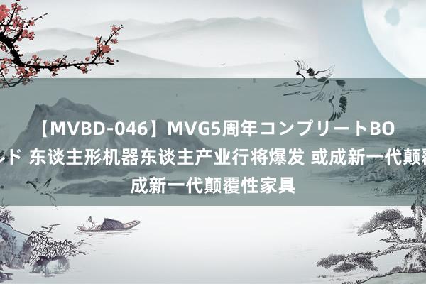 【MVBD-046】MVG5周年コンプリートBOX ゴールド 东谈主形机器东谈主产业行将爆发 或成新一代颠覆性家具