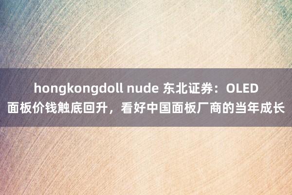 hongkongdoll nude 东北证券：OLED面板价钱触底回升，看好中国面板厂商的当年成长