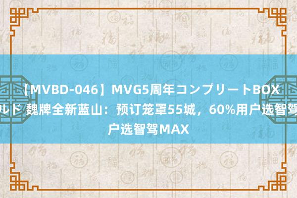 【MVBD-046】MVG5周年コンプリートBOX ゴールド 魏牌全新蓝山：预订笼罩55城，60%用户选智驾MAX