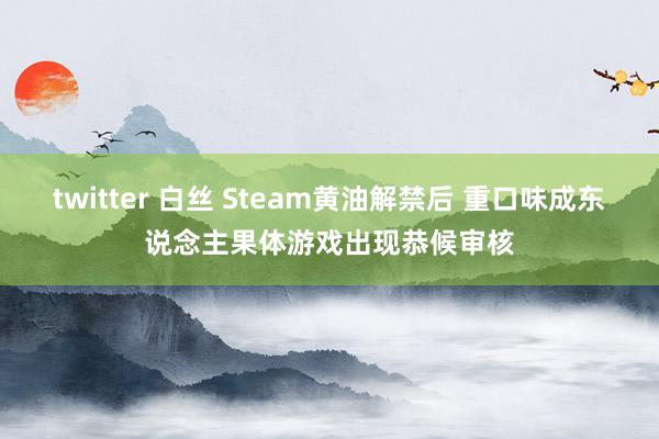 twitter 白丝 Steam黄油解禁后 重口味成东说念主果体游戏出现恭候审核