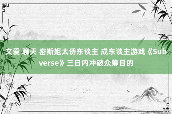 文爱 聊天 密斯姐太诱东谈主 成东谈主游戏《Subverse》三日内冲破众筹目的