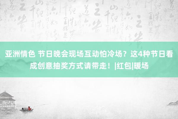 亚洲情色 节日晚会现场互动怕冷场？这4种节日看成创意抽奖方式请带走！|红包|暖场