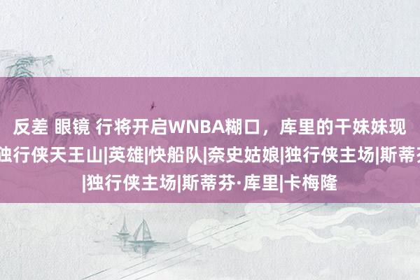 反差 眼镜 行将开启WNBA糊口，库里的干妹妹现场不雅看快船独行侠天王山|英雄|快船队|奈史姑娘|独行侠主场|斯蒂芬·库里|卡梅隆