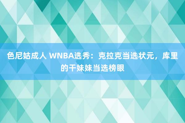 色尼姑成人 WNBA选秀：克拉克当选状元，库里的干妹妹当选榜眼