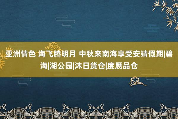 亚洲情色 海飞腾明月 中秋来南海享受安靖假期|碧海|湖公园|沐日货仓|度赝品仓