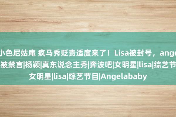 小色尼姑庵 疯马秀贬责适度来了！Lisa被封号，angelababy、张嘉倪被禁言|杨颖|真东说念主秀|奔波吧|女明星|lisa|综艺节目|Angelababy