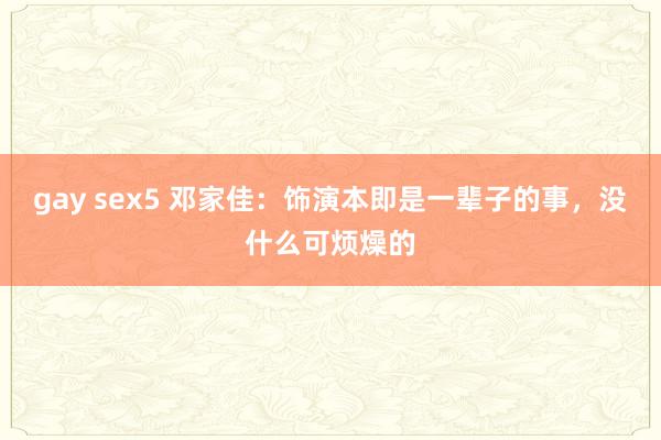 gay sex5 邓家佳：饰演本即是一辈子的事，没什么可烦燥的